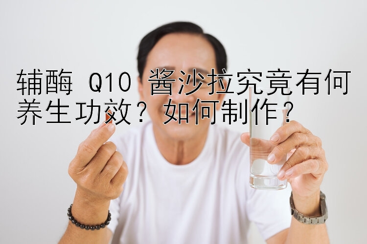 辅酶 Q10 酱沙拉究竟有何养生功效？如何制作？