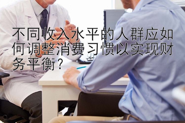 不同收入水平的人群应如何调整消费习惯以实现财务平衡？