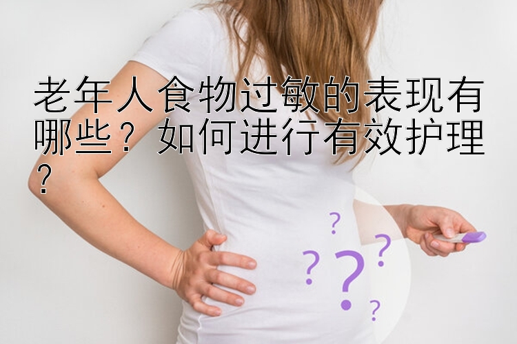 老年人食物过敏的表现有哪些？如何进行有效护理？