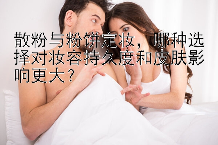 散粉与粉饼定妆，哪种选择对妆容持久度和皮肤影响更大？