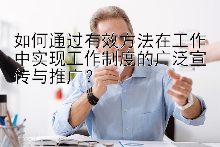 如何通过有效方法在工作中实现工作制度的广泛宣传与推广？