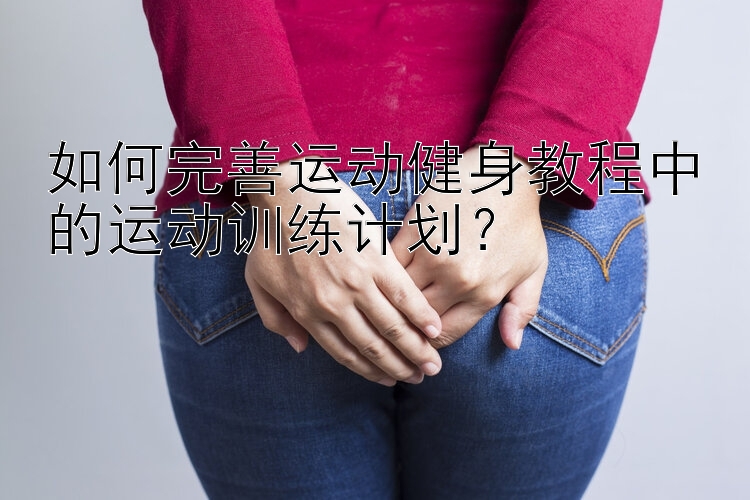 如何完善运动健身教程中的运动训练计划？