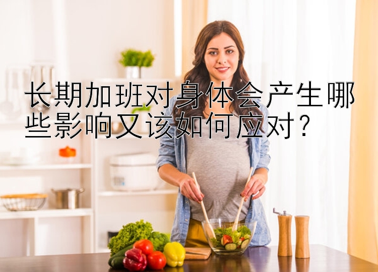 长期加班对身体会产生哪些影响又该如何应对？