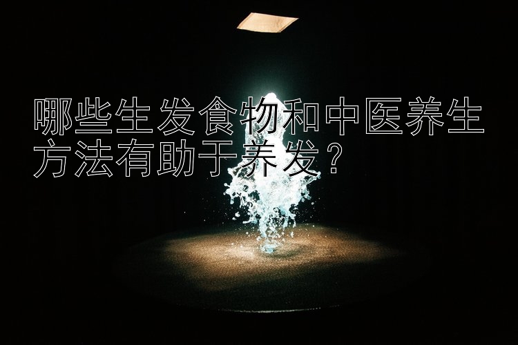 哪些生发食物和中医养生方法有助于养发？