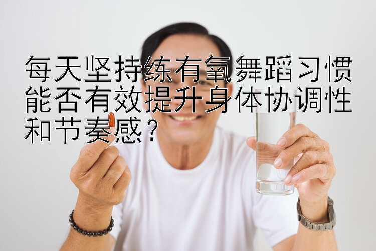 每天坚持练有氧舞蹈习惯能否有效提升身体协调性和节奏感？