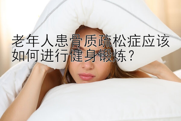 老年人患骨质疏松症应该如何进行健身锻炼？