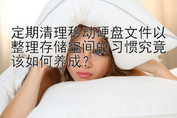 定期清理移动硬盘文件以整理存储空间的习惯究竟该如何养成？