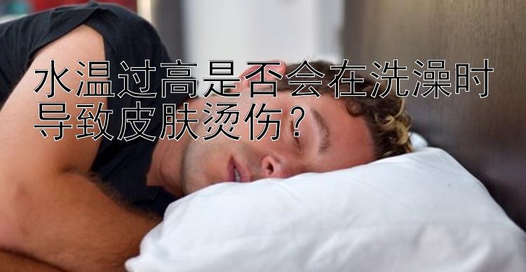 水温过高是否会在洗澡时导致皮肤烫伤？