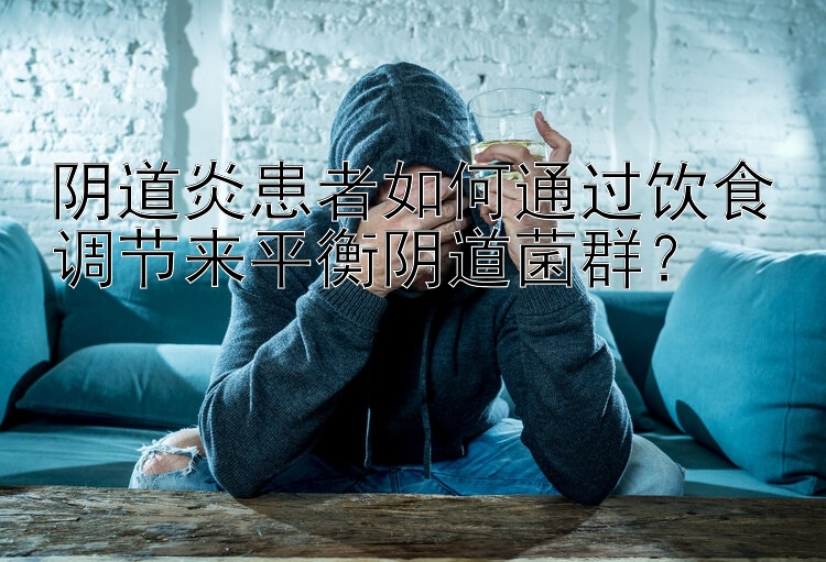 阴道炎患者如何通过饮食调节来平衡阴道菌群？