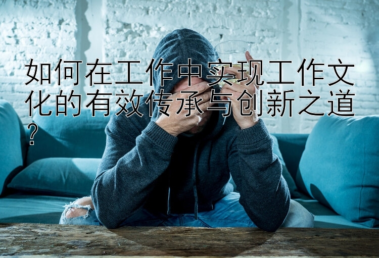 如何在工作中实现工作文化的有效传承与创新之道？