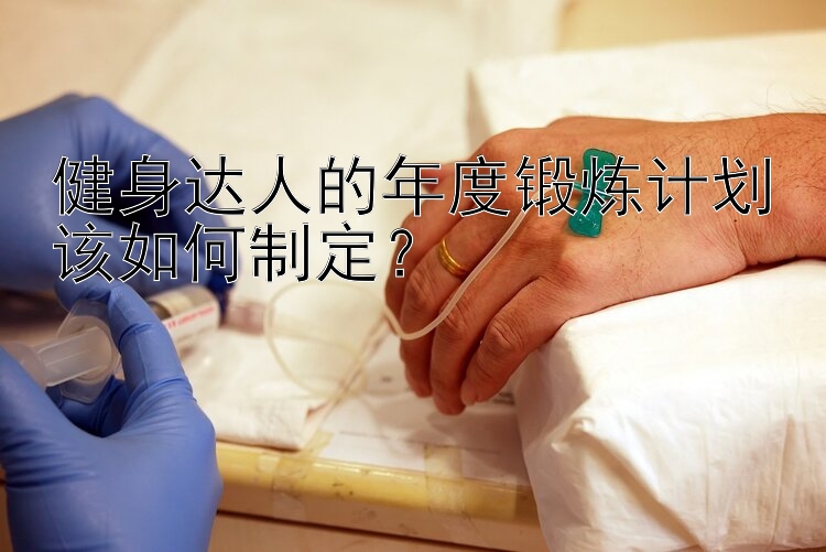 健身达人的年度锻炼计划该如何制定？