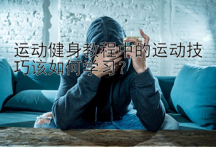 运动健身教程中的运动技巧该如何学习？