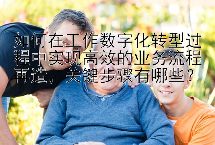 如何在工作数字化转型过程中实现高效的业务流程再造