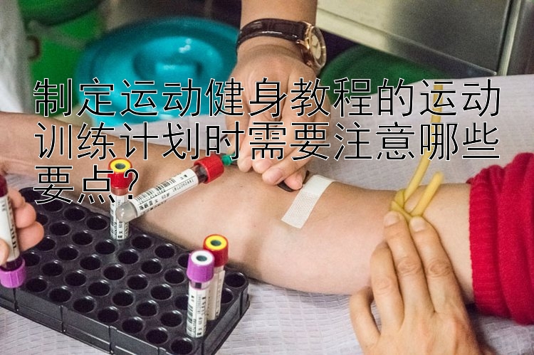 制定运动健身教程的运动训练计划时需要注意哪些要点？