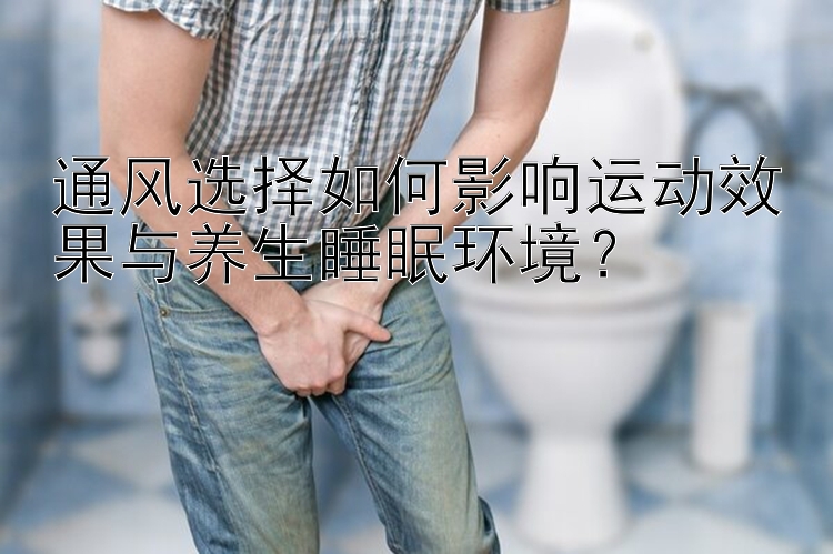 通风选择如何影响运动效果与养生睡眠环境？