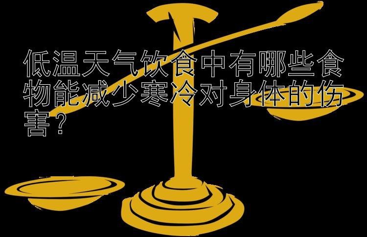 低温天气饮食中有哪些食物能减少寒冷对身体的伤害？