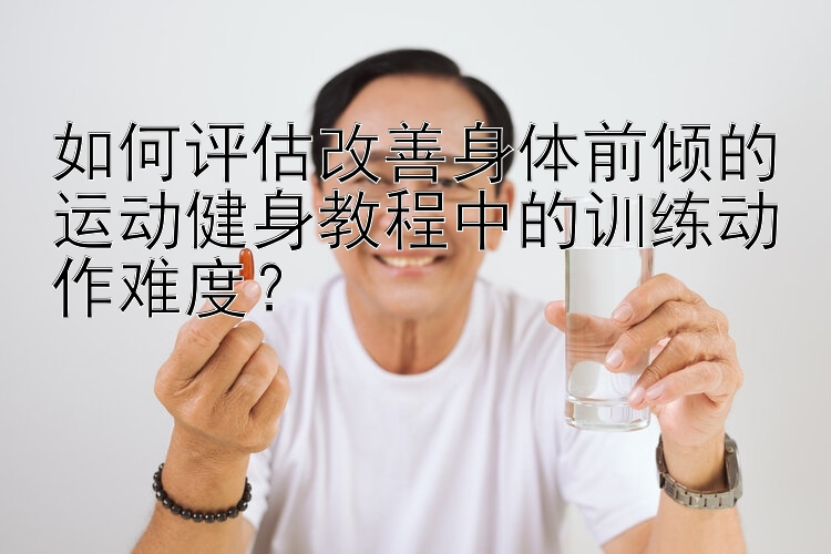 如何评估改善身体前倾的运动健身教程中的训练动作难度？