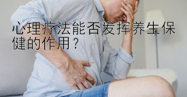 心理疗法能否发挥养生保健的作用？