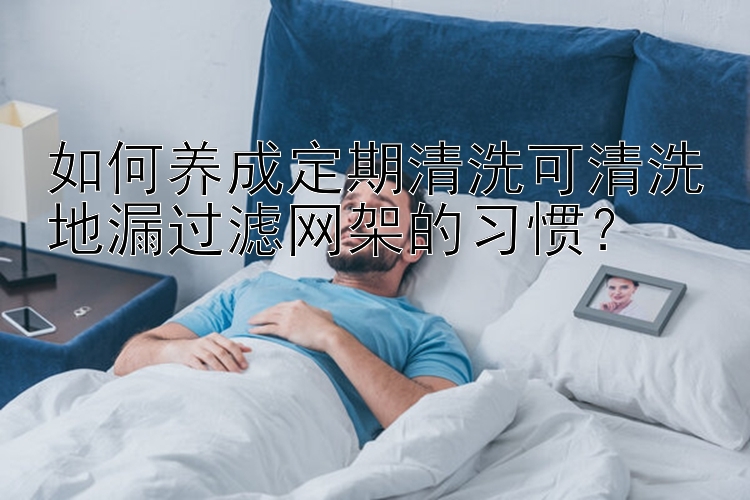 如何养成定期清洗可清洗地漏过滤网架的习惯？