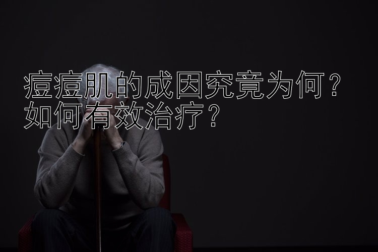 痘痘肌的成因究竟为何？如何有效治疗？