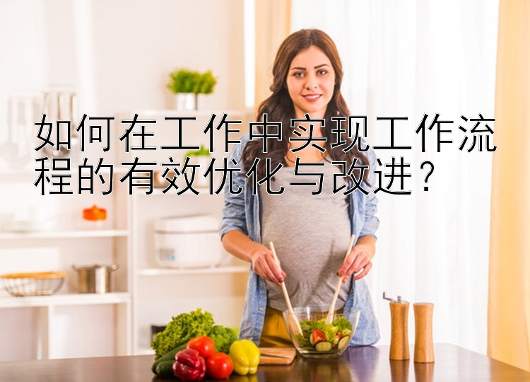 如何在工作中实现工作流程的有效优化与改进？