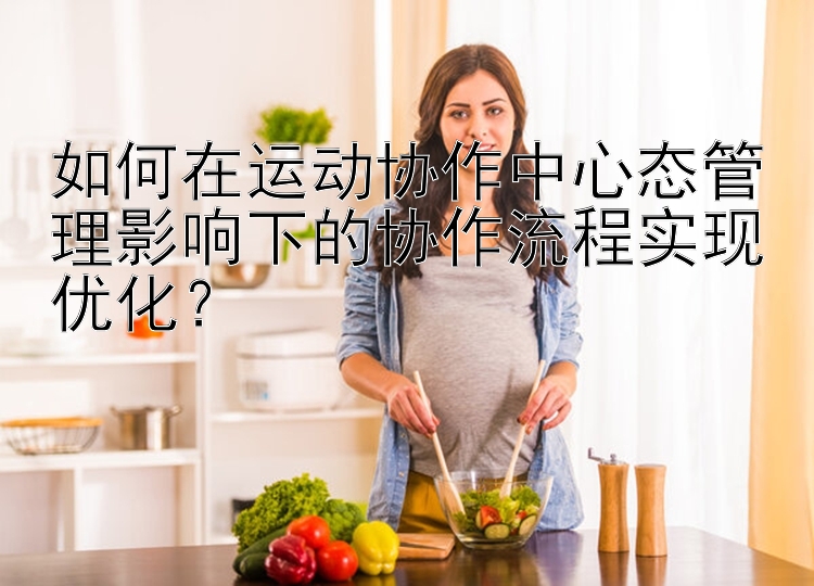 如何在运动协作中心态管理影响下的协作流程实现优化？