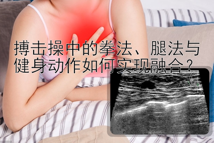 搏击操中的拳法、腿法与健身动作如何实现融合？