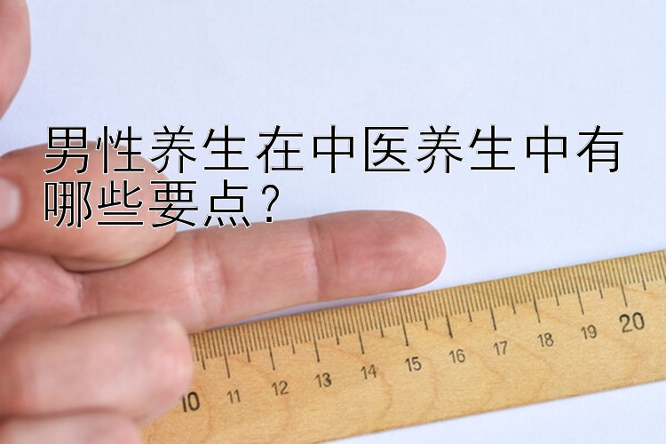 男性养生在中医养生中有哪些要点？