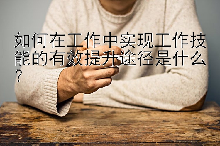 如何在工作中实现工作技能的有效提升途径是什么？