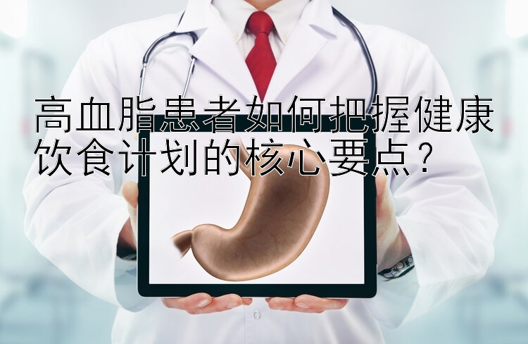 高血脂患者如何把握健康饮食计划的核心要点？