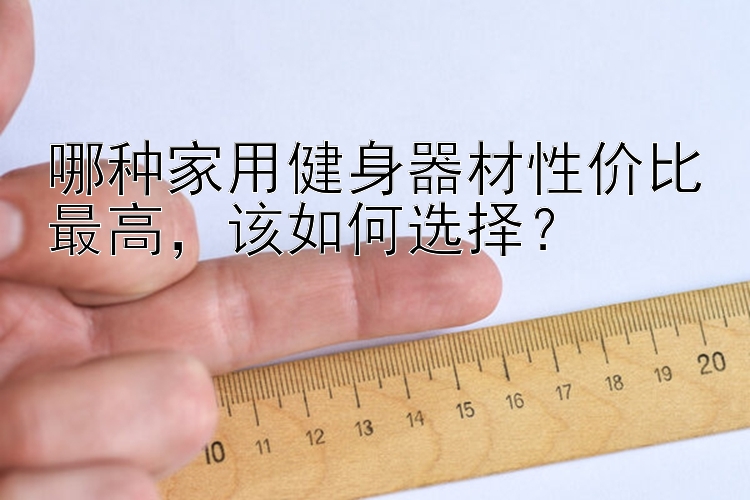 哪种家用健身器材性价比最高，该如何选择？