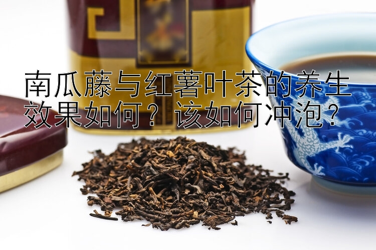 南瓜藤与红薯叶茶的养生效果如何？该如何冲泡？