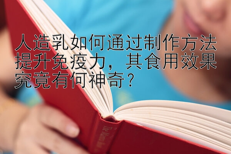 人造乳如何通过制作方法提升免疫力，其食用效果究竟有何神奇？