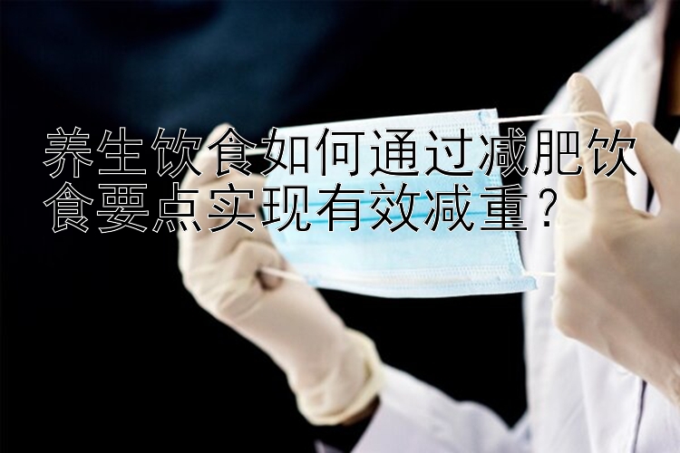 养生饮食如何通过减肥饮食要点实现有效减重？