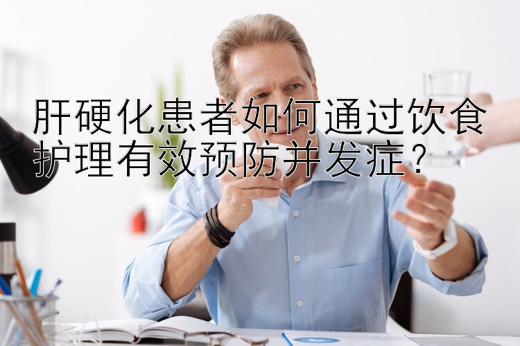 肝硬化患者如何通过饮食护理有效预防并发症？