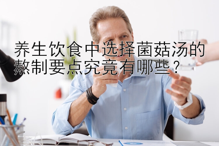 养生饮食中选择菌菇汤的熬制要点究竟有哪些？