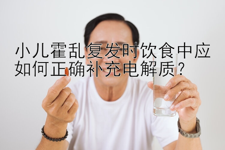 小儿霍乱复发时饮食中应如何正确补充电解质？