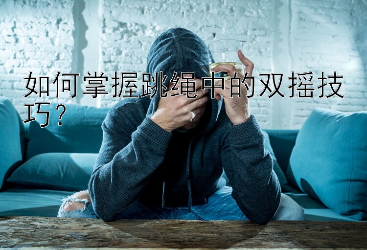 如何掌握跳绳中的双摇技巧？