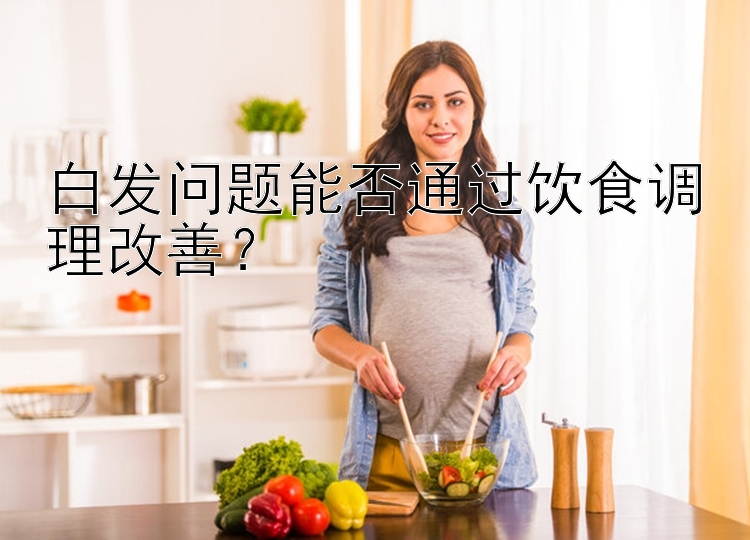 白发问题能否通过饮食调理改善？