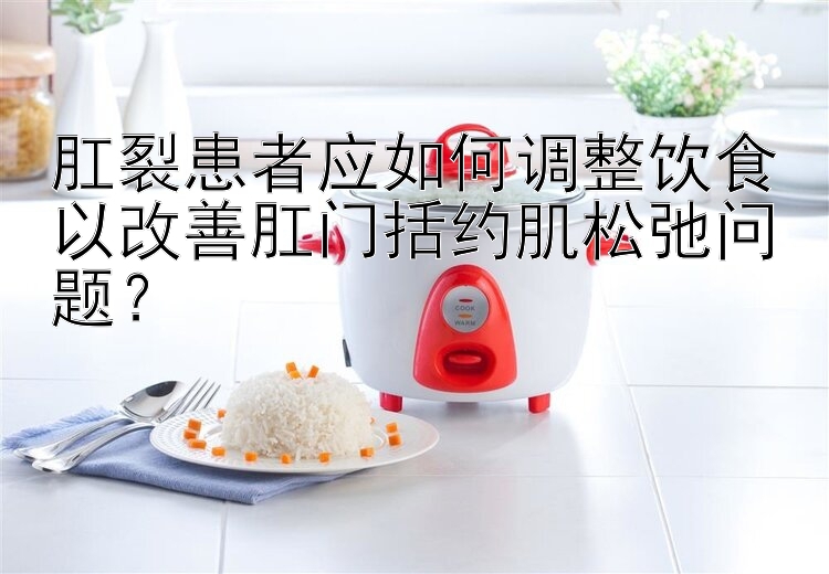 肛裂患者应如何调整饮食以改善肛门括约肌松弛问题？