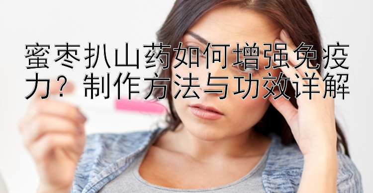 蜜枣扒山药如何增强免疫力？制作方法与功效详解