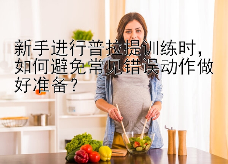 新手进行普拉提训练时，如何避免常见错误动作做好准备？