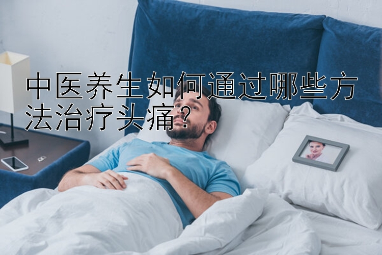 中医养生如何通过哪些方法治疗头痛？