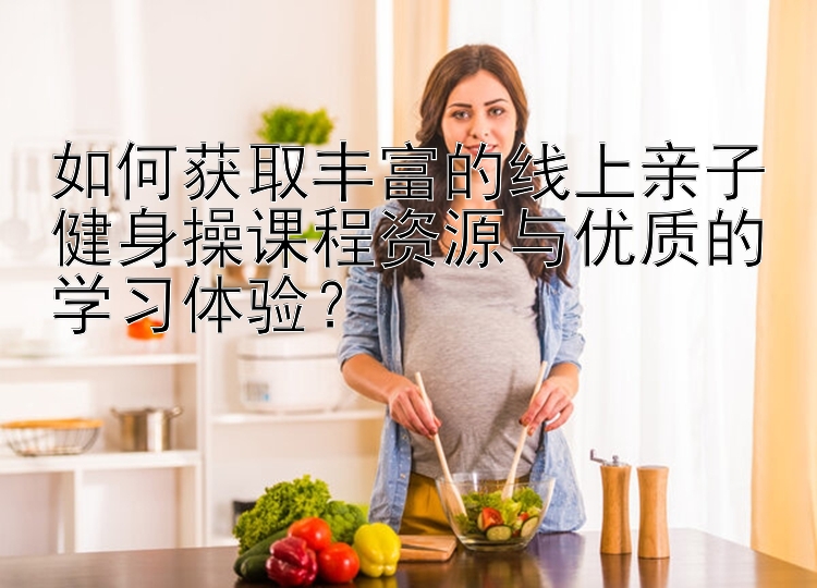 如何获取丰富的线上亲子健身操课程资源与优质的学习体验？