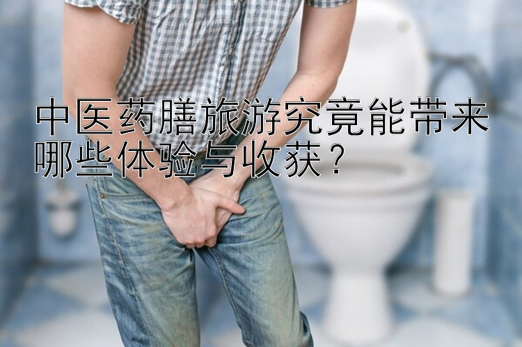 中医药膳旅游究竟能带来哪些体验与收获？