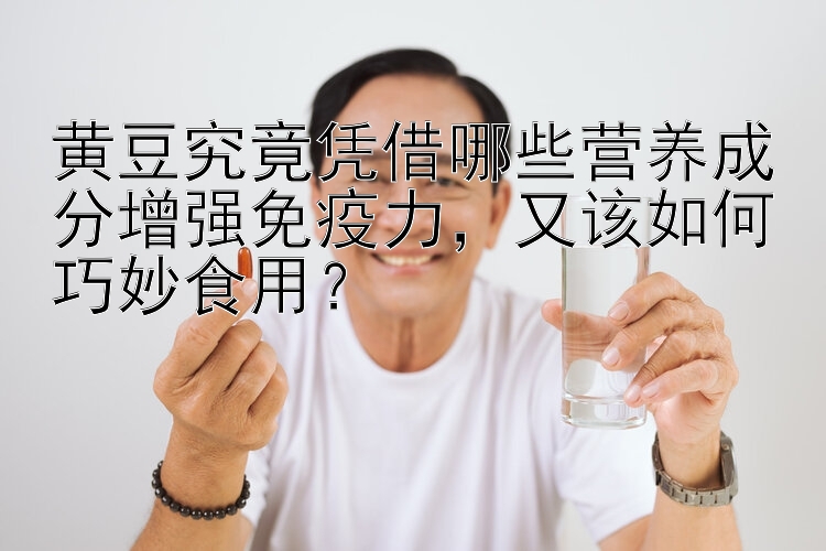 黄豆究竟凭借哪些营养成分增强免疫力，又该如何巧妙食用？