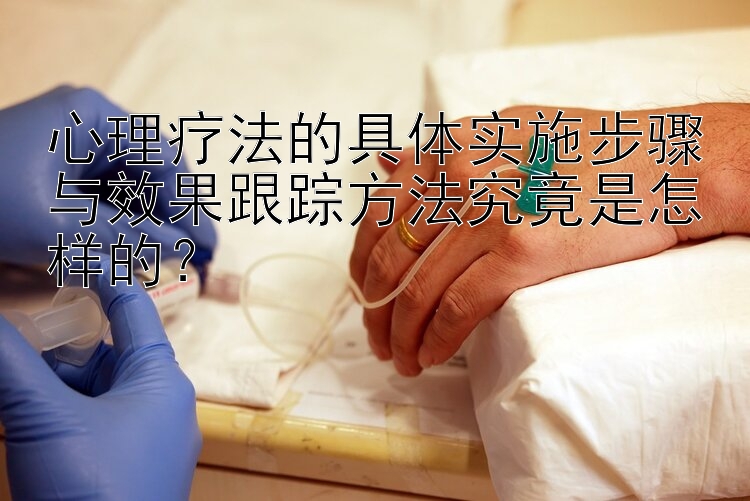 心理疗法的具体实施步骤与效果跟踪方法究竟是怎样的？