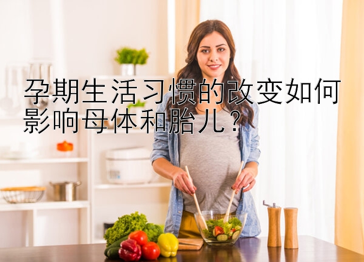 孕期生活习惯的改变如何影响母体和胎儿？