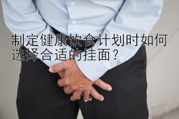 制定健康饮食计划时如何选择合适的挂面？