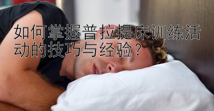 如何掌握普拉提床训练活动的技巧与经验？